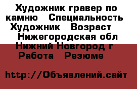 Художник-гравер по камню › Специальность ­ Художник › Возраст ­ 40 - Нижегородская обл., Нижний Новгород г. Работа » Резюме   